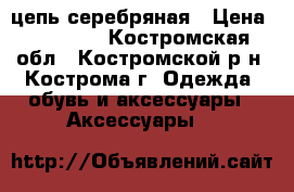 цепь серебряная › Цена ­ 11 000 - Костромская обл., Костромской р-н, Кострома г. Одежда, обувь и аксессуары » Аксессуары   